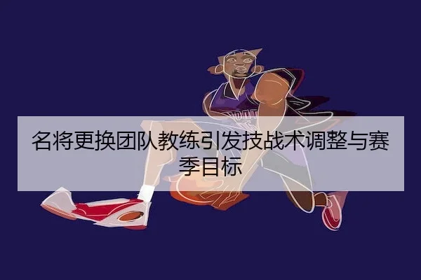 名将更换团队教练引发技战术调整与赛季目标（C7）